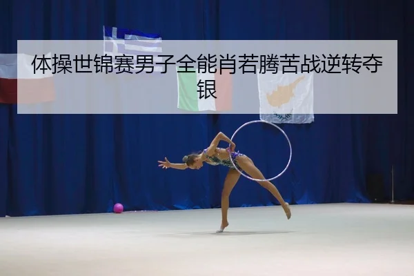 体操世锦赛男子全能肖若腾苦战逆转夺银