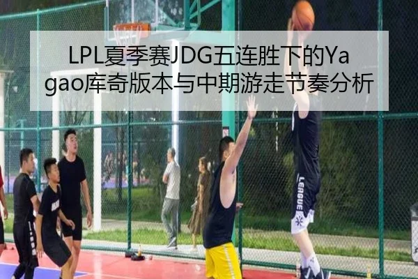 LPL夏季赛JDG五连胜下的Yagao库奇版本与中期游走节奏分析