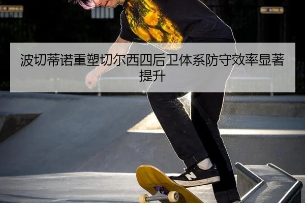 波切蒂诺重塑切尔西四后卫体系防守效率显著提升