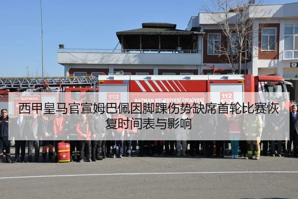 西甲皇马官宣姆巴佩因脚踝伤势缺席首轮比赛恢复时间表与影响