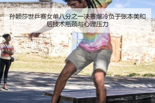 孙颖莎世乒赛女单八分之一决赛爆冷负于张本美和后技术瓶颈与心理压力