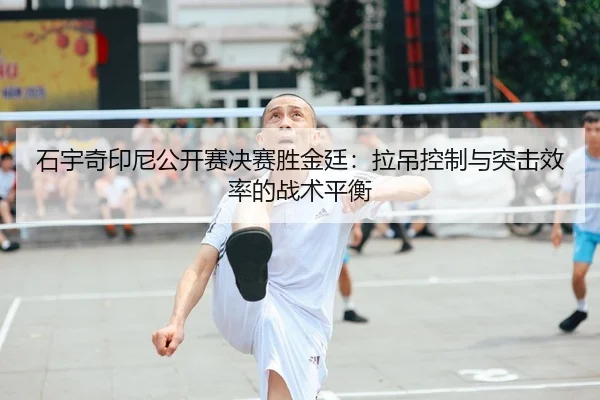 石宇奇印尼公开赛决赛胜金廷：拉吊控制与突击效率的战术平衡