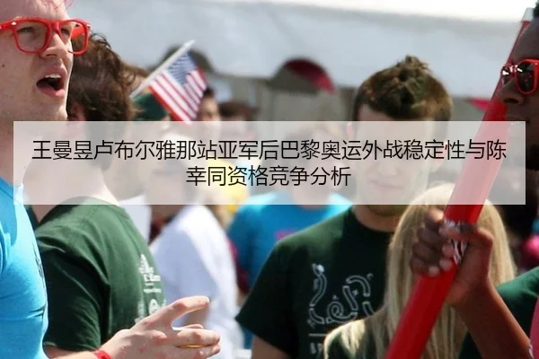 王曼昱卢布尔雅那站亚军后巴黎奥运外战稳定性与陈幸同资格竞争分析